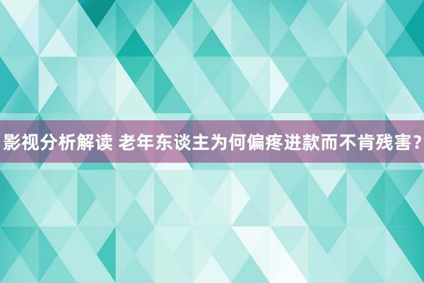 影视分析解读 老年东谈主为何偏疼进款而不肯残害？