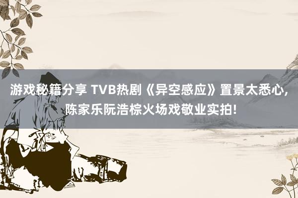 游戏秘籍分享 TVB热剧《异空感应》置景太悉心, 陈家乐阮浩棕火场戏敬业实拍!