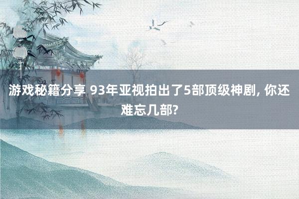 游戏秘籍分享 93年亚视拍出了5部顶级神剧, 你还难忘几部?