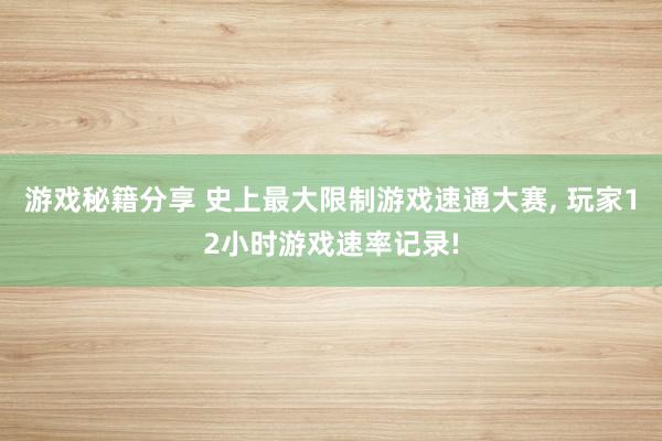 游戏秘籍分享 史上最大限制游戏速通大赛, 玩家12小时游戏速率记录!