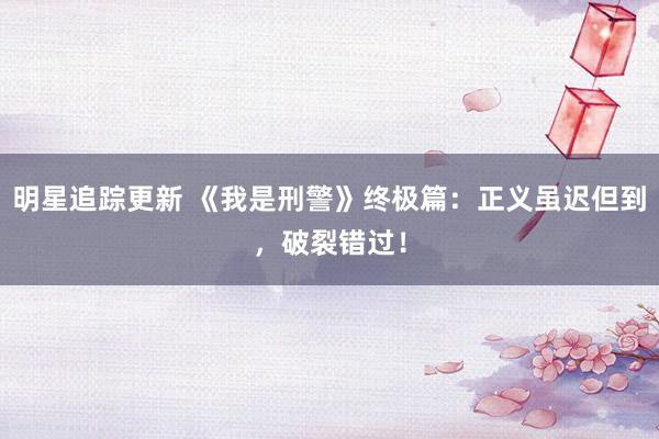 明星追踪更新 《我是刑警》终极篇：正义虽迟但到，破裂错过！