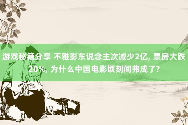 游戏秘籍分享 不雅影东说念主次减少2亿, 票房大跌20%, 为什么中国电影顷刻间弗成了?