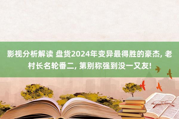 影视分析解读 盘货2024年变异最得胜的豪杰, 老村长名轮番二, 第别称强到没一又友!