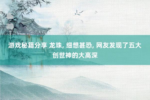 游戏秘籍分享 龙珠, 细想甚恐, 网友发现了五大创世神的大高深