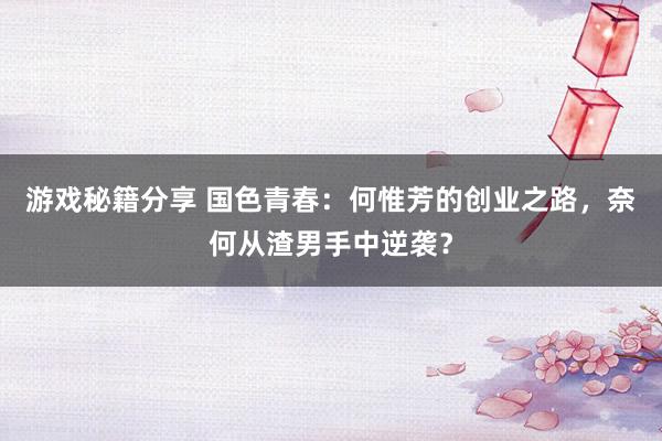 游戏秘籍分享 国色青春：何惟芳的创业之路，奈何从渣男手中逆袭？