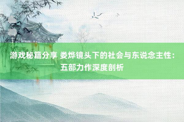 游戏秘籍分享 娄烨镜头下的社会与东说念主性：五部力作深度剖析