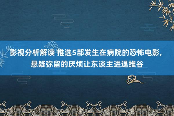 影视分析解读 推选5部发生在病院的恐怖电影, 悬疑弥留的厌烦让东谈主进退维谷