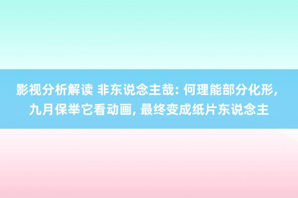 影视分析解读 非东说念主哉: 何理能部分化形, 九月保举它看动画, 最终变成纸片东说念主