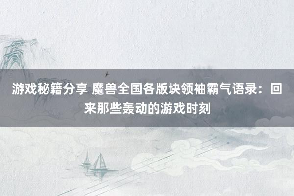 游戏秘籍分享 魔兽全国各版块领袖霸气语录：回来那些轰动的游戏时刻