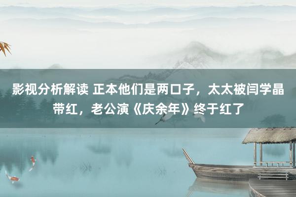 影视分析解读 正本他们是两口子，太太被闫学晶带红，老公演《庆余年》终于红了