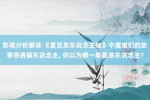 影视分析解读 《夏目友东说念主帐》中魔鬼们的故事很诱骗东说念主, 你以为哪一集最感东说念主?