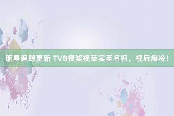 明星追踪更新 TVB授奖视帝实至名归，视后爆冷！