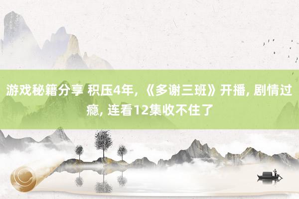 游戏秘籍分享 积压4年, 《多谢三班》开播, 剧情过瘾, 连看12集收不住了