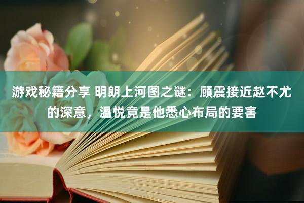 游戏秘籍分享 明朗上河图之谜：顾震接近赵不尤的深意，温悦竟是他悉心布局的要害