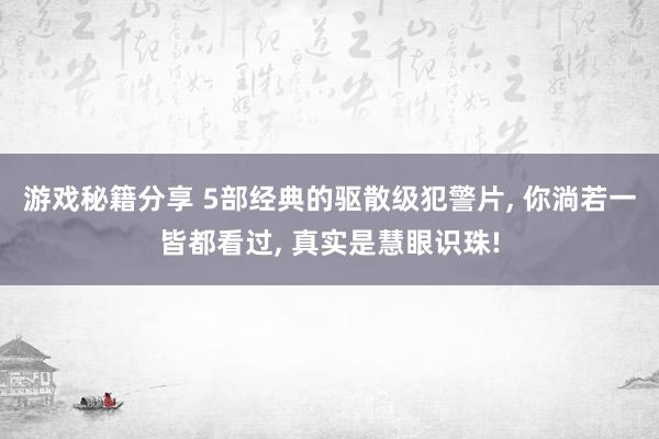 游戏秘籍分享 5部经典的驱散级犯警片, 你淌若一皆都看过, 真实是慧眼识珠!