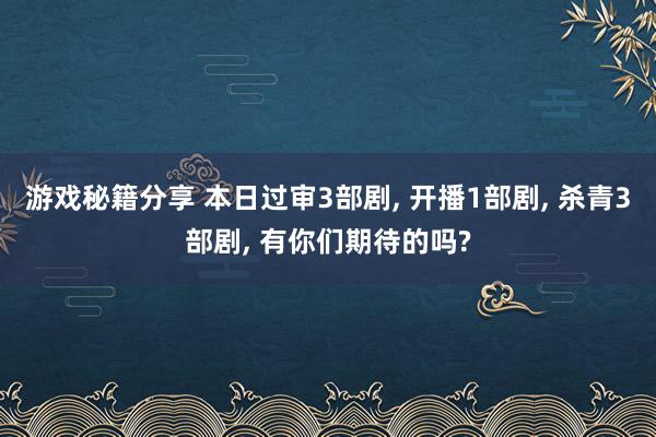 游戏秘籍分享 本日过审3部剧, 开播1部剧, 杀青3部剧, 有你们期待的吗?