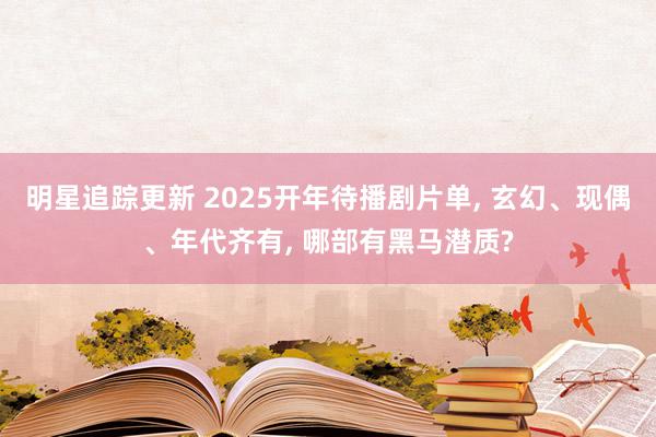 明星追踪更新 2025开年待播剧片单, 玄幻、现偶、年代齐有, 哪部有黑马潜质?