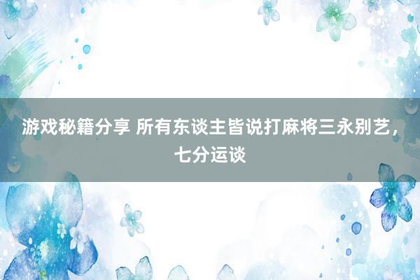 游戏秘籍分享 所有东谈主皆说打麻将三永别艺，七分运谈