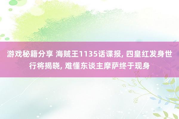 游戏秘籍分享 海贼王1135话谍报, 四皇红发身世行将揭晓, 难懂东谈主摩萨终于现身