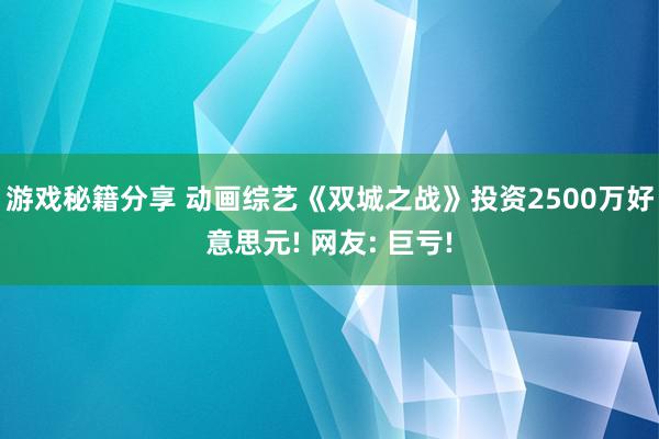 游戏秘籍分享 动画综艺《双城之战》投资2500万好意思元! 网友: 巨亏!