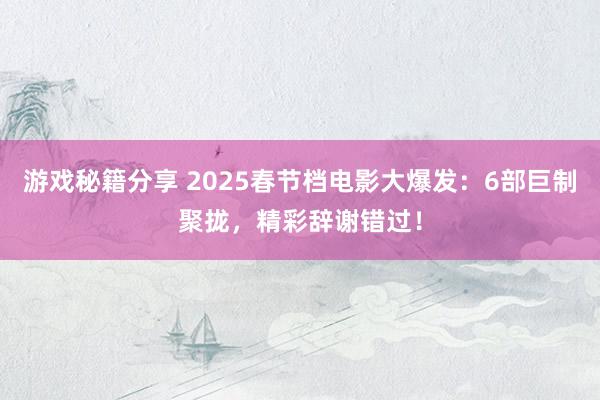 游戏秘籍分享 2025春节档电影大爆发：6部巨制聚拢，精彩辞谢错过！