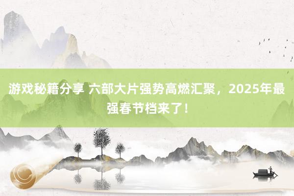 游戏秘籍分享 六部大片强势高燃汇聚，2025年最强春节档来了！