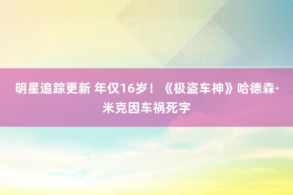 明星追踪更新 年仅16岁！《极盗车神》哈德森·米克因车祸死字