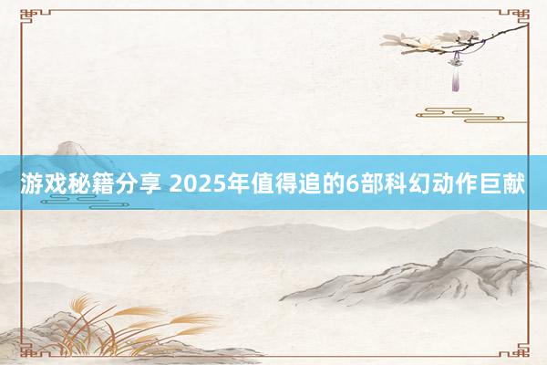 游戏秘籍分享 2025年值得追的6部科幻动作巨献