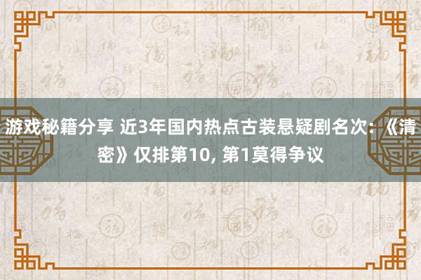 游戏秘籍分享 近3年国内热点古装悬疑剧名次: 《清密》仅排第10, 第1莫得争议