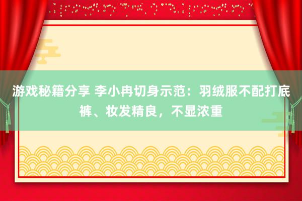 游戏秘籍分享 李小冉切身示范：羽绒服不配打底裤、妆发精良，不显浓重