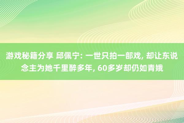 游戏秘籍分享 邱佩宁: 一世只拍一部戏, 却让东说念主为她千里醉多年, 60多岁却仍如青娥