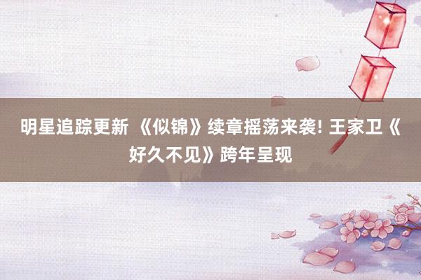 明星追踪更新 《似锦》续章摇荡来袭! 王家卫《好久不见》跨年呈现