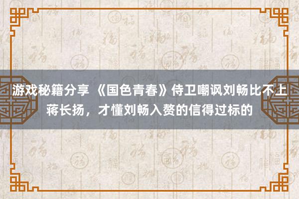 游戏秘籍分享 《国色青春》侍卫嘲讽刘畅比不上蒋长扬，才懂刘畅入赘的信得过标的