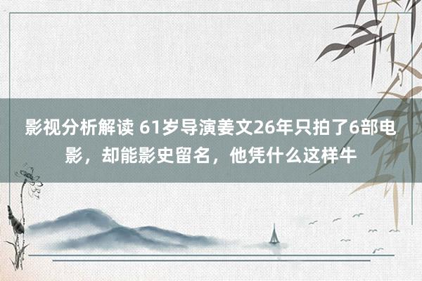 影视分析解读 61岁导演姜文26年只拍了6部电影，却能影史留名，他凭什么这样牛