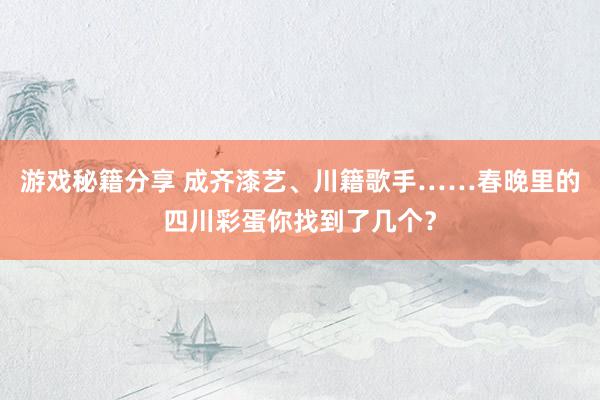 游戏秘籍分享 成齐漆艺、川籍歌手……春晚里的四川彩蛋你找到了几个？