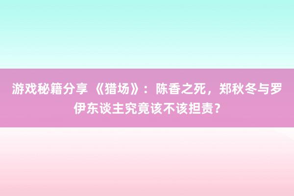 游戏秘籍分享 《猎场》：陈香之死，郑秋冬与罗伊东谈主究竟该不该担责？