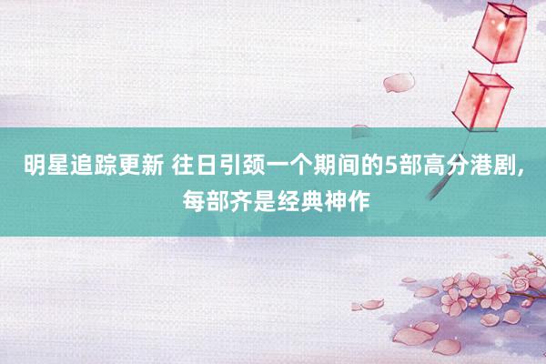 明星追踪更新 往日引颈一个期间的5部高分港剧, 每部齐是经典神作