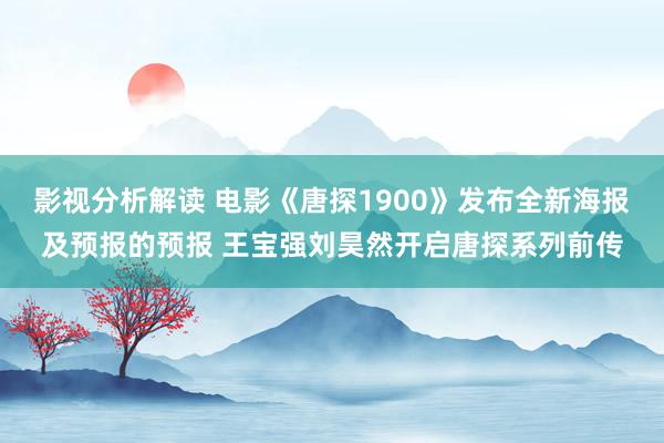 影视分析解读 电影《唐探1900》发布全新海报及预报的预报 王宝强刘昊然开启唐探系列前传