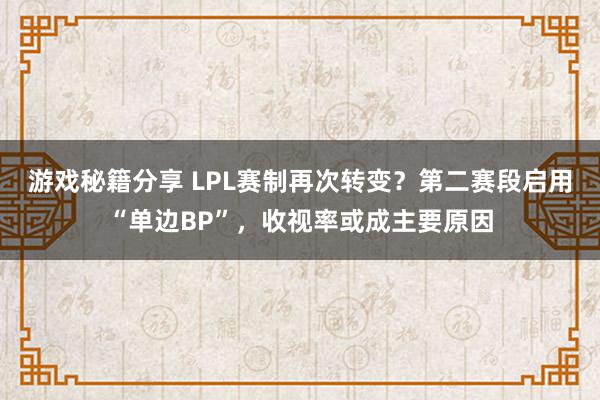 游戏秘籍分享 LPL赛制再次转变？第二赛段启用“单边BP”，收视率或成主要原因