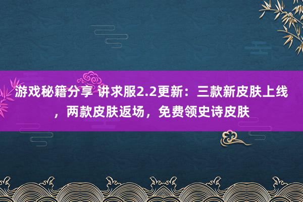 游戏秘籍分享 讲求服2.2更新：三款新皮肤上线，两款皮肤返场，免费领史诗皮肤