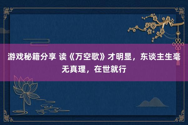 游戏秘籍分享 读《万空歌》才明显，东谈主生毫无真理，在世就行