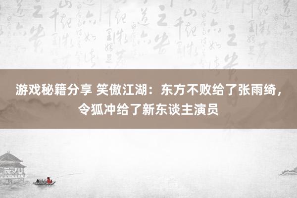 游戏秘籍分享 笑傲江湖：东方不败给了张雨绮，令狐冲给了新东谈主演员