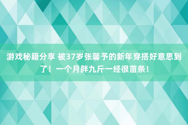 游戏秘籍分享 被37岁张馨予的新年穿搭好意思到了！一个月胖九斤一经很苗条！