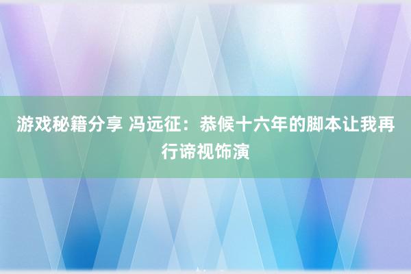 游戏秘籍分享 冯远征：恭候十六年的脚本让我再行谛视饰演