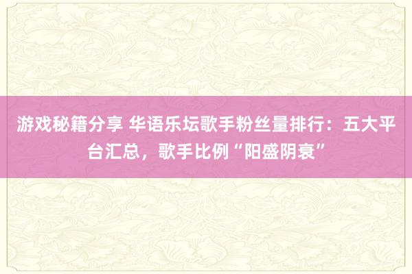 游戏秘籍分享 华语乐坛歌手粉丝量排行：五大平台汇总，歌手比例“阳盛阴衰”