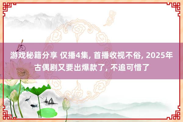 游戏秘籍分享 仅播4集, 首播收视不俗, 2025年古偶剧又要出爆款了, 不追可惜了