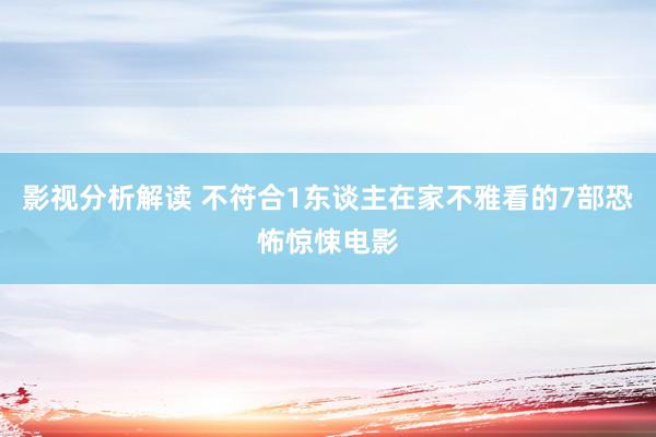 影视分析解读 不符合1东谈主在家不雅看的7部恐怖惊悚电影