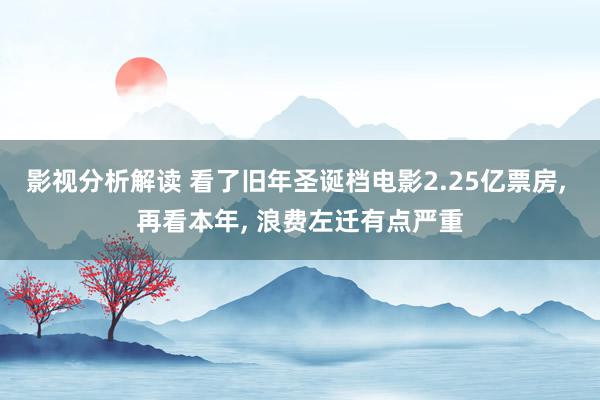 影视分析解读 看了旧年圣诞档电影2.25亿票房, 再看本年, 浪费左迁有点严重