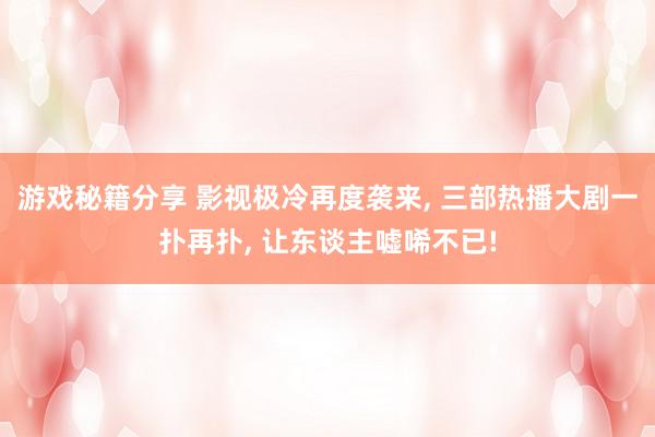 游戏秘籍分享 影视极冷再度袭来, 三部热播大剧一扑再扑, 让东谈主嘘唏不已!