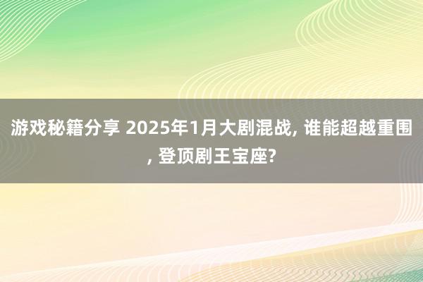 游戏秘籍分享 2025年1月大剧混战, 谁能超越重围, 登顶剧王宝座?